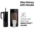 20oz Skinny with Handle — 20oz Skinny tumbler with twist on handle makertwist